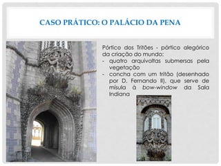CASO PRÁTICO: O PALÁCIO DA PENA
Pórtico dos Tritões - pórtico alegórico
da criação do mundo:
- quatro arquivoltas submersas pela
vegetação
- concha com um tritão (desenhado
por D. Fernando II), que serve de
mísula à bow-window da Sala
Indiana
 