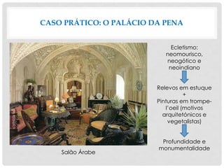CASO PRÁTICO: O PALÁCIO DA PENA
Salão Árabe
Ecletismo:
neomourisco,
neogótico e
neoindiano
Relevos em estuque
+
Pinturas em trompe-
l’oeil (motivos
arquitetónicos e
vegetalistas)
Profundidade e
monumentalidade
 