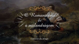 O Romantismo
&
a malandragem
O início de tudo: all begin
 