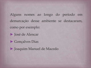 Alguns nomes ao longo do período em
demarcação desse ambiente se destacaram,
como por exemplo:
► José de Alencar
► Gonçalves Dias
► Joaquim Manuel de Macedo
 