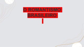 O ROMANTISMO
BRASILEIRO
 