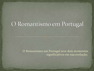 O Romantismo em Portugal teve dois momentos
significativos em sua evolução.
 