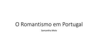 O Romantismo em Portugal
Samantha Melo
 