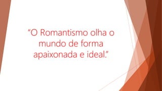 “O Romantismo olha o
mundo de forma
apaixonada e ideal.”
 