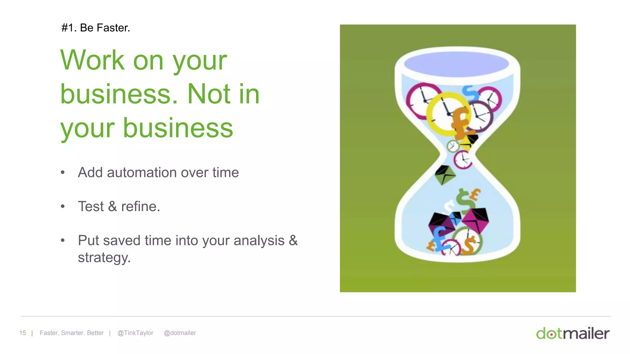15 | Faster. Smarter. Better | @TinkTaylor @dotmailer
#1. Be Faster.
Work on your
business. Not in
your business
• Add automation over time
• Test & refine.
• Put saved time into your analysis &
strategy.
 