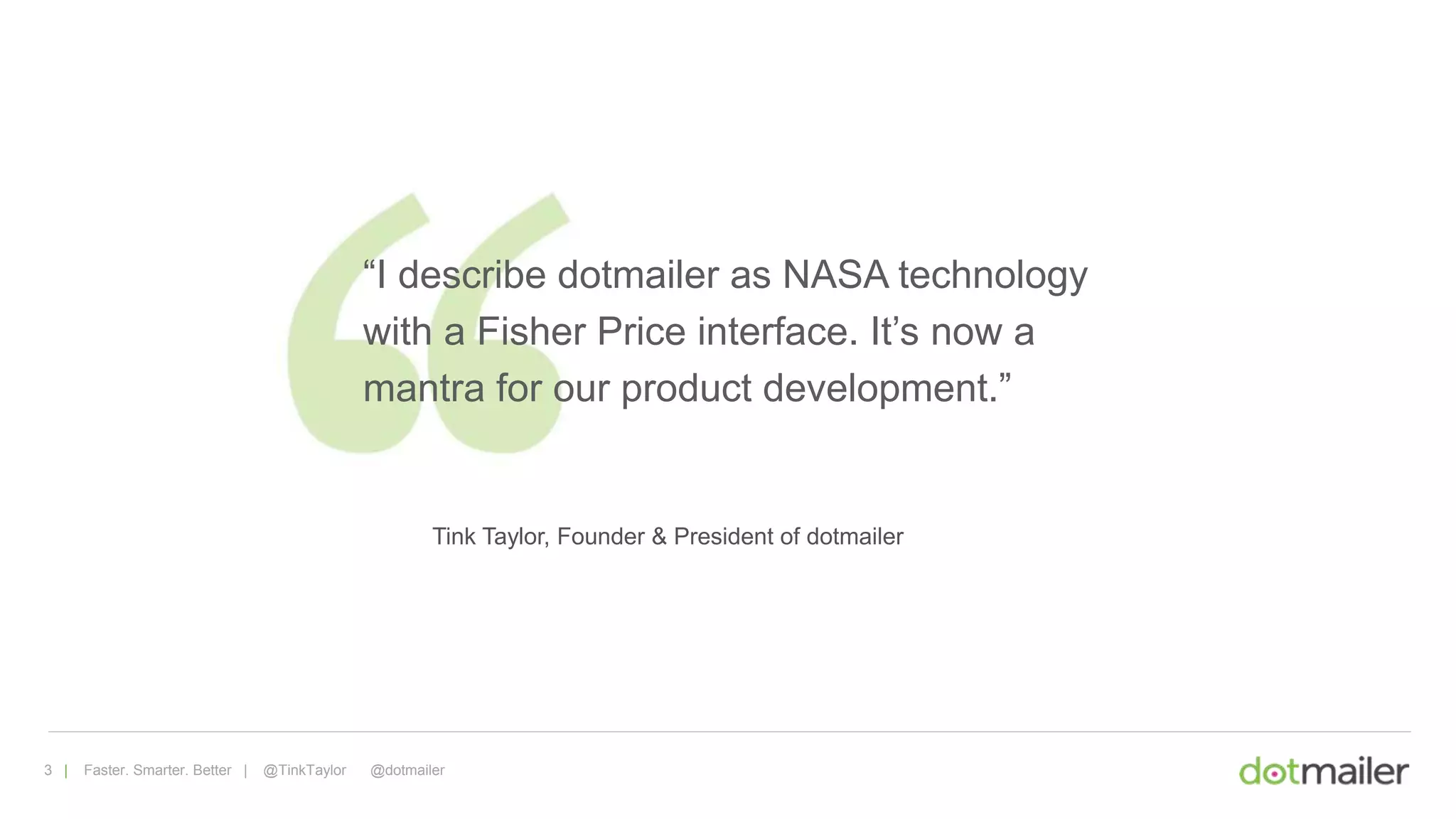 3 | Faster. Smarter. Better | @TinkTaylor @dotmailer
Tink Taylor, Founder & President of dotmailer
“I describe dotmailer as NASA technology
with a Fisher Price interface. It’s now a
mantra for our product development.”
 