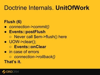 Presentation title here
Doctrine Internals. UnitOfWork
Flush (6)
● connection->commit()
● Events::postFlush
○ Never call $em->flush() here
● UOW->clear();
○ Events::onClear
● in case of errors
○ connection->rollback()
That’s it.
 