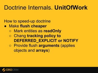 Presentation title here
Doctrine Internals. UnitOfWork
How to speed-up doctrine
● Make flush cheaper
○ Mark entities as readOnly
○ Chang tracking policy to
DEFERRED_EXPLICIT or NOTIFY
○ Provide flush arguments (applies
objects and arrays)
 