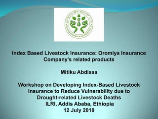 Index Based Livestock Insurance: Oromiya Insurance Company’s related products Mitiku Abdissa Workshop on Developing Index-Based Livestock Insurance to Reduce Vulnerability due to  Drought-related Livestock Deaths ILRI, Addis Ababa, Ethiopia 12 July 2010 