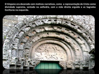 O tímpano era decorado com motivos narrativos, como  a representação de Cristo como divindade suprema, sentado na  cathedra , com a mão direita erguida e as Sagradas Escrituras na esquerda.  