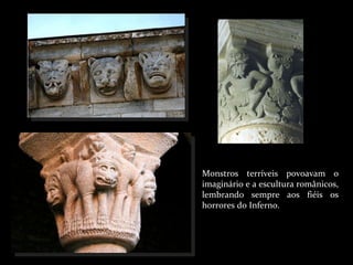 Monstros terríveis povoavam o imaginário e a escultura românicos, lembrando sempre aos fiéis os horrores do Inferno. 