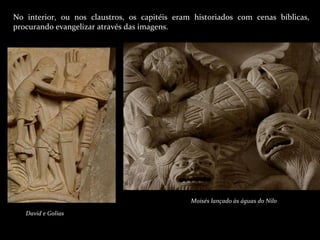 No interior, ou nos claustros, os capitéis eram historiados com cenas bíblicas, procurando evangelizar através das imagens. David e Golias Moisés lançado às águas do Nilo Vézelay; Borgonha; França 