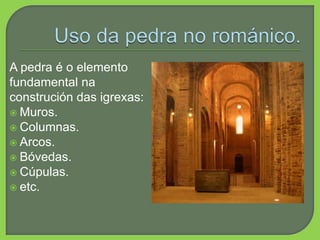 A pedra é o elemento
fundamental na
construción das igrexas:
 Muros.
 Columnas.
 Arcos.
 Bóvedas.
 Cúpulas.
 etc.
 