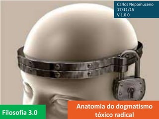 Filosofia 3.0
Anatomia do dogmatismo
tóxico radical
Carlos Nepomuceno
17/11/15
V 1.0.0
 