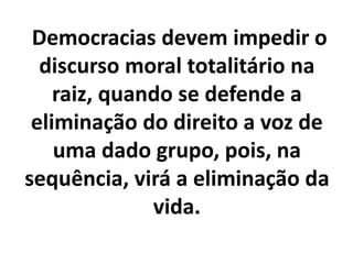 Democracias devem impedir o
discurso moral totalitário na
raiz, quando se defende a
eliminação do direito a voz de
uma dado grupo, pois, na
sequência, virá a eliminação da
vida.
 
