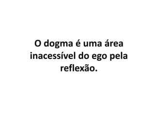 O dogma é uma área
inacessível do ego pela
reflexão.
 