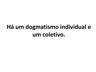 Há um dogmatismo individual e
um coletivo.
 