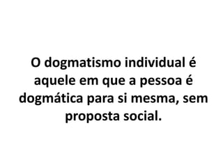 O dogmatismo individual é
aquele em que a pessoa é
dogmática para si mesma, sem
proposta social.
 