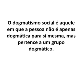 O dogmatismo social é aquele
em que a pessoa não é apenas
dogmática para si mesma, mas
pertence a um grupo
dogmático.
 