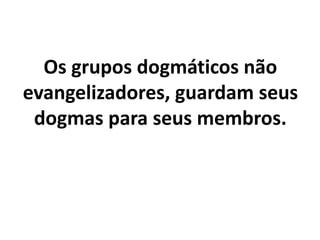 Os grupos dogmáticos não
evangelizadores, guardam seus
dogmas para seus membros.
 