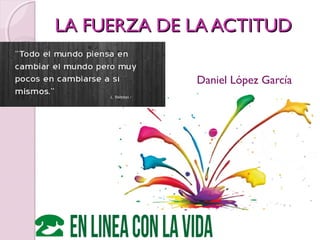 LA FUERZA DE LA ACTITUDLA FUERZA DE LA ACTITUD
Daniel López García
 