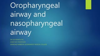 Oropharyngeal
airway and
nasopharyngeal
airway
DR SUCHISMITA PAL
ASSISTANT PROFESSOR
DIAMOND HARBOUR GOVERNMENT MEDICAL COLLEGE
 