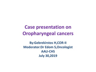 Case presentation on
Oropharyngeal cancers
By:Gebrekirstos H,COR-II
Moderator:Dr Edom S,Oncologist
AAU-CHS
July 30,2019
 