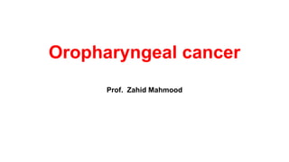 Oropharyngeal cancer
Prof. Zahid Mahmood
 