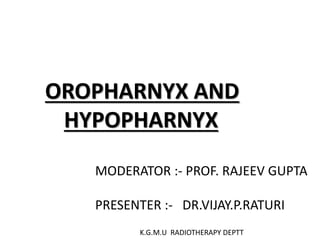 OROPHARNYX AND
HYPOPHARNYX
MODERATOR :- PROF. RAJEEV GUPTA
PRESENTER :- DR.VIJAY.P.RATURI
K.G.M.U RADIOTHERAPY DEPTT
 