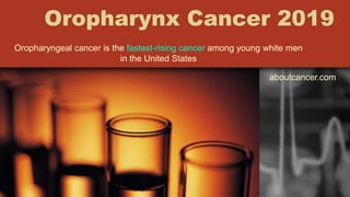 Oropharynx Cancer 2019
Oropharyngeal cancer is the fastest-rising cancer among young white men
in the United States
aboutcancer.com
 
