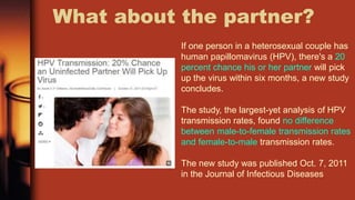 What about the partner?
164 patients with oropharyngeal cancer, oral HPV was detected in 65
percent of cases, and an oncog...
