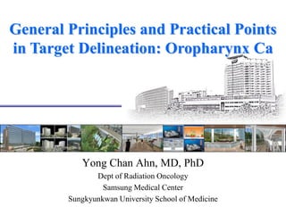 General Principles and Practical Points
in Target Delineation: Oropharynx Ca
Yong Chan Ahn, MD, PhD
Dept of Radiation Oncology
Samsung Medical Center
Sungkyunkwan University School of Medicine
 