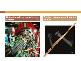 Detectores de laboratorio muy   Flautas traversas (sonido más
exactos.                        cálido).
 