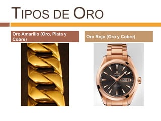 TIPOS DE ORO
Oro Amarillo (Oro, Plata y
                             Oro Rojo (Oro y Cobre)
Cobre)
 