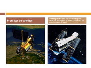 Telescopios Hubble (revestimiento para
Protector de satélites   aumentar su resistencia a la corrosión y a las
                         conexiones eléctricas.)
 