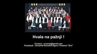 Hvala na pažnji !
Contact : oroanip@gmail.com
Facebook : Ansambl Narodnih Igara i Pesama "Oro"
 