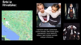 Srbi iz
Hrvatske:
Leprsave suknje i podsuknje,
cvetne kecelje, bele široke gaće
(pantalone) i puno šešira ili
šubara, tako možete zamisliti
nošnje iz Korduna.
 