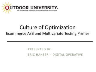 PRESENTED BY:
ERIC HANSER – DIGITAL OPERATIVE
Culture of Optimization
Ecommerce A/B and Multivariate Testing Primer
 