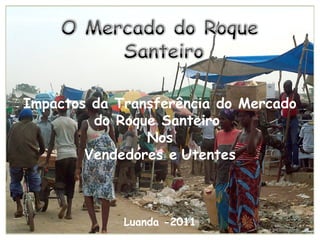 Luanda -2011
Impactos da Transferência do Mercado
do Roque Santeiro
Nos
Vendedores e Utentes
 