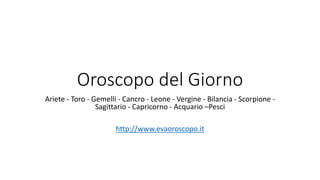 Oroscopo del Giorno
Ariete - Toro - Gemelli - Cancro - Leone - Vergine - Bilancia - Scorpione -
Sagittario - Capricorno - Acquario –Pesci
http://www.evaoroscopo.it
 