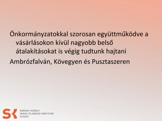 Önkormányzatokkal szorosan együttműködve a
vásárlásokon kívül nagyobb belső
átalakításokat is végig tudtunk hajtani
Ambrózfalván, Kövegyen és Pusztaszeren

 