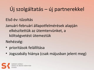 Új szolgáltatás – új partnerekkel
Első év: tűzoltás
Januári-februári állapotfelmérések alapján
elkészítettük az ütemtervünket, a
költségvetést ütemeztük
Nehézség:
• prioritások felállítása
• Jogszabály hiánya (csak májusban jelent meg)

 