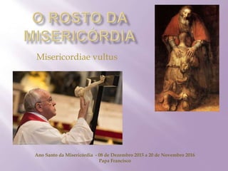 Misericordiae vultus
Ano Santo da Misericórdia - 08 de Dezembro 2015 a 20 de Novembro 2016
Papa Francisco
 