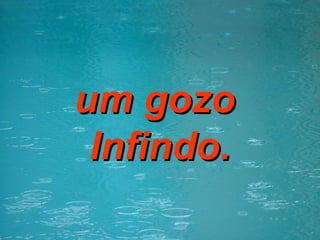 um gozo  Infindo. 