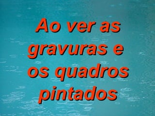 Ao ver as gravuras e  os quadros pintados 