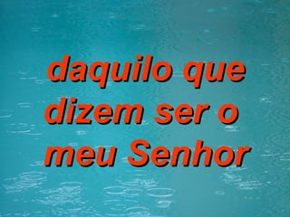 daquilo que dizem ser o  meu Senhor 