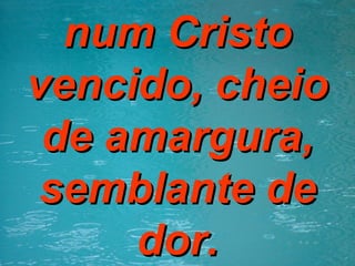 num Cristo vencido, cheio de amargura, semblante de dor. 