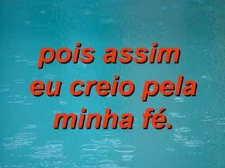 pois assim  eu creio pela minha fé. 