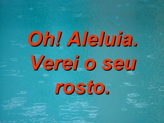 Oh! Aleluia. Verei o seu rosto. 