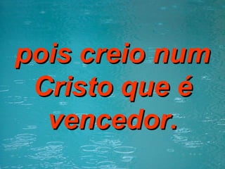 pois creio num Cristo que é vencedor. 